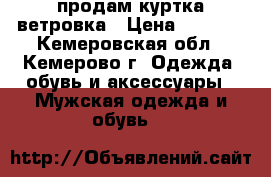 продам куртка ветровка › Цена ­ 6 000 - Кемеровская обл., Кемерово г. Одежда, обувь и аксессуары » Мужская одежда и обувь   